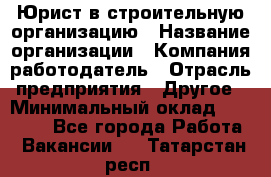 Юрист в строительную организацию › Название организации ­ Компания-работодатель › Отрасль предприятия ­ Другое › Минимальный оклад ­ 35 000 - Все города Работа » Вакансии   . Татарстан респ.